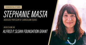 Graphic stating "Congratulations Stephanie Masta, Associate Professor of Curriculum Studies, on receiving an Alfred P. Sloan Foundation Grant" next to a photo of Stephanie Masta