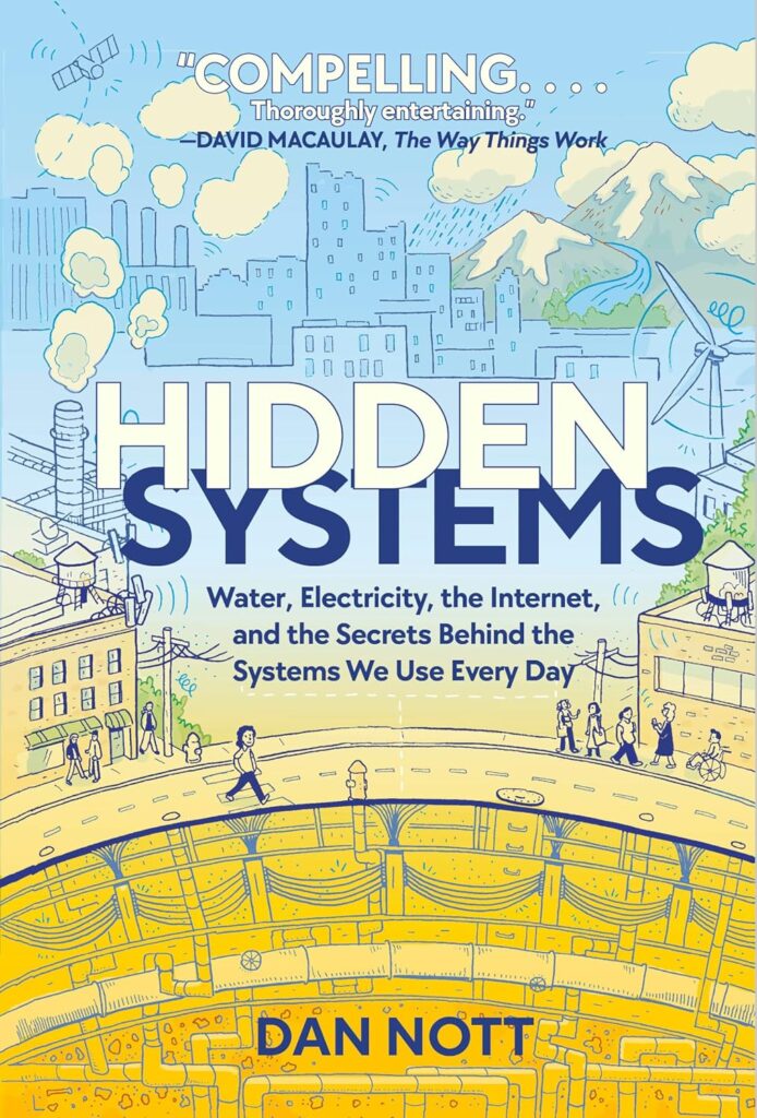 Hidden Systems: Water, Electricity, the Internet, and the Secrets Behind the Systems We Use Every Day  by Dan Nott 