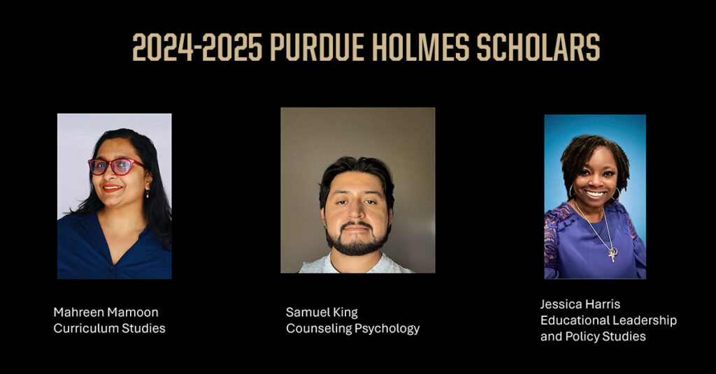 2024-2025 Purdue Holmes Scholars: Tirtha Karki, Literacy & Language Education Samuel King, Counseling Psychology Mahreen Mamoon, Curriculum Studies